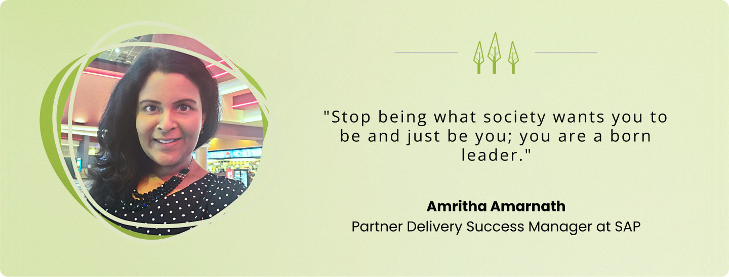 "Stop being what society wants you to be and just be you; you are a born leader." —  </p>
<p>Amritha Amarnath, Partner Delivery Success Manager at SAP